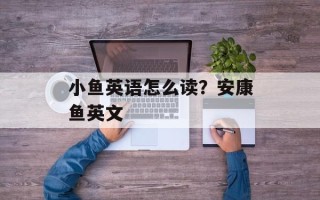 小鱼英语怎么读？安康鱼英文