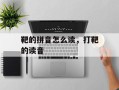 靶的拼音怎么读，打靶的读音