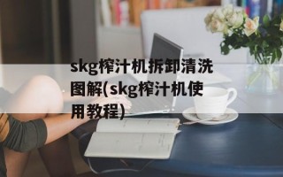 skg榨汁机拆卸清洗图解(skg榨汁机使用教程)