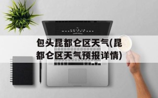 包头昆都仑区天气(昆都仑区天气预报详情)