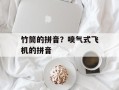 竹筒的拼音？喷气式飞机的拼音