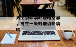 男生说啧啧啧是啥意思，男生一般对谁说啧啧啧