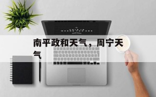 南平政和天气，周宁天气
