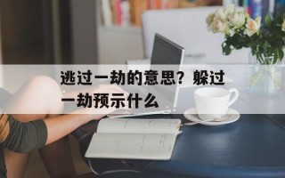逃过一劫的意思？躲过一劫预示什么