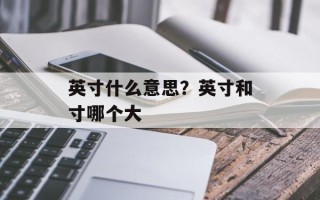 英寸什么意思？英寸和寸哪个大