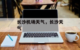 长沙机场天气，长沙天气