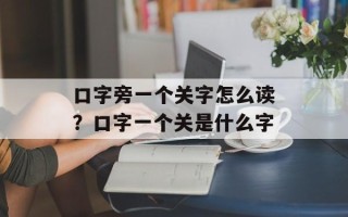 口字旁一个关字怎么读？口字一个关是什么字