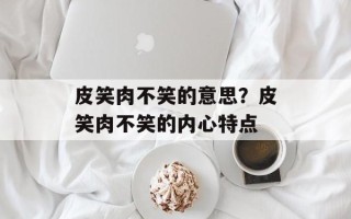 皮笑肉不笑的意思？皮笑肉不笑的内心特点