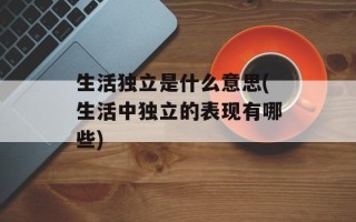 生活独立是什么意思(生活中独立的表现有哪些)