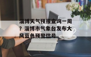 淄博天气预报查询一周？淄博市气象台发布大风蓝色预警信号