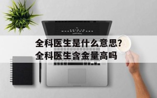 全科医生是什么意思？全科医生含金量高吗