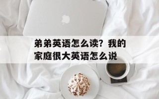 弟弟英语怎么读？我的家庭很大英语怎么说