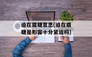 迫在眉睫意思(迫在眉睫是形容十分紧迫吗)