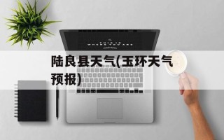 陆良县天气(玉环天气预报)