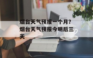 烟台天气预报一个月？烟台天气预报今明后三天