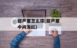 甜芦粟怎么读(甜芦粟中间发红)