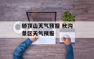 轿顶山天气预报 秋沟景区天气预报
