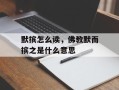 默摈怎么读，佛教默而摈之是什么意思