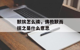 默摈怎么读，佛教默而摈之是什么意思