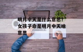 明月中天是什么意思？女孩子命是明月中天啥意思