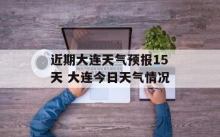 近期大连天气预报15天 大连今日天气情况