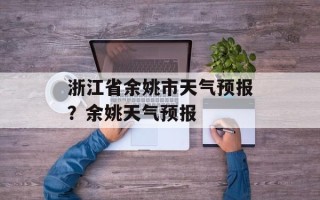 浙江省余姚市天气预报？余姚天气预报