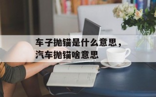 车子抛锚是什么意思，汽车抛锚啥意思