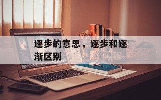 逐步的意思，逐步和逐渐区别