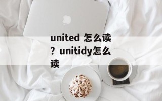 united 怎么读？unitidy怎么读