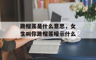 跪榴莲是什么意思，女生叫你跪榴莲暗示什么
