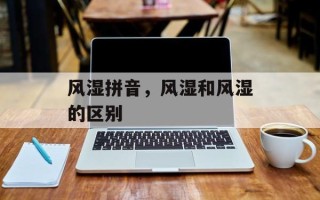 风湿拼音，风湿和风湿的区别