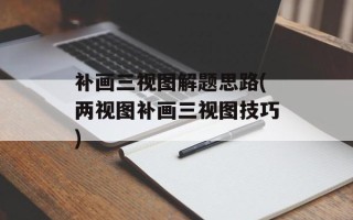 补画三视图解题思路(两视图补画三视图技巧)