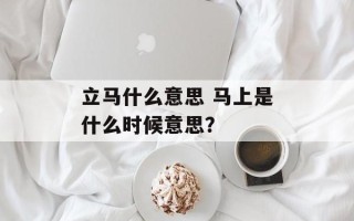 立马什么意思 马上是什么时候意思？