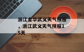 浙江金华武义天气预报，浙江武义天气预报15天