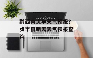 黔西南贞丰天气预报？贞丰县明天天气预报查询