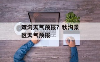 双沟天气预报？秋沟景区天气预报