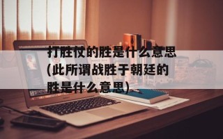 打胜仗的胜是什么意思(此所谓战胜于朝廷的胜是什么意思)