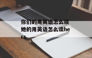 你们的用英语怎么读 她的用英语怎么读hers