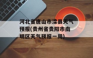 河北省唐山市滦县天气预报(贵州省贵阳市南明区天气预报一周)