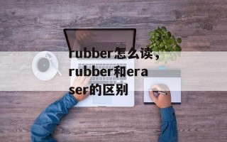 rubber怎么读，rubber和eraser的区别