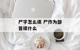 尸字怎么读 尸作为部首读什么