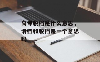 高考脱档是什么意思，滑档和脱档是一个意思吗