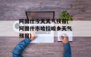 阿图什今天天气预报(阿图什市哈拉峻乡天气预报)