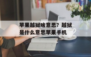 苹果越狱啥意思？越狱是什么意思苹果手机