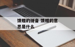 馈赠的拼音 馈赠的意思是什么