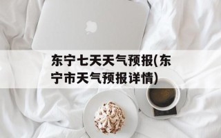 东宁七天天气预报(东宁市天气预报详情)