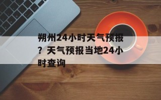 朔州24小时天气预报？天气预报当地24小时查询