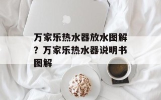 万家乐热水器放水图解？万家乐热水器说明书图解