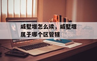 戚墅堰怎么读，戚墅堰属于哪个区管辖