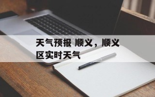 天气预报 顺义，顺义区实时天气